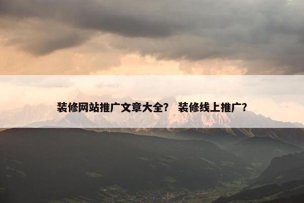 装修网站推广文章大全？ 装修线上推广？