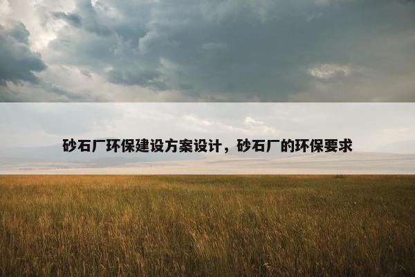 砂石厂环保建设方案设计，砂石厂的环保要求