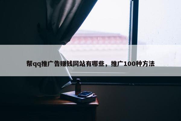 帮qq推广告赚钱网站有哪些，推广100种方法