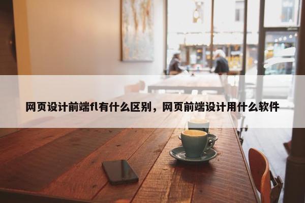 网页设计前端fl有什么区别，网页前端设计用什么软件