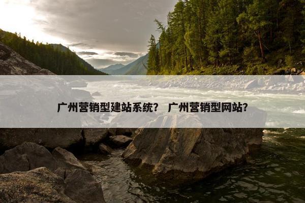 广州营销型建站系统？ 广州营销型网站？