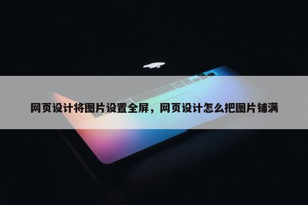 网页设计将图片设置全屏，网页设计怎么把图片铺满