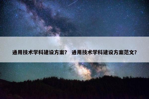 通用技术学科建设方案？ 通用技术学科建设方案范文？