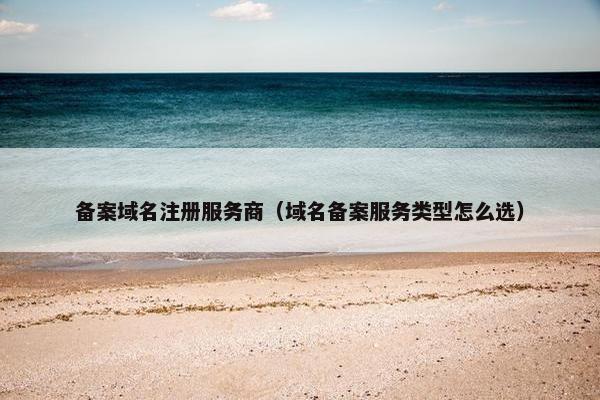 备案域名注册服务商（域名备案服务类型怎么选）