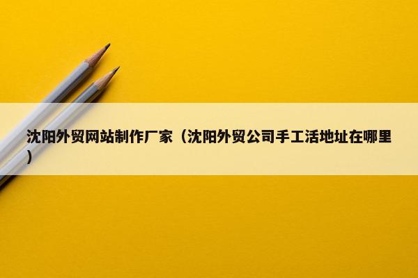 沈阳外贸网站制作厂家（沈阳外贸公司手工活地址在哪里）