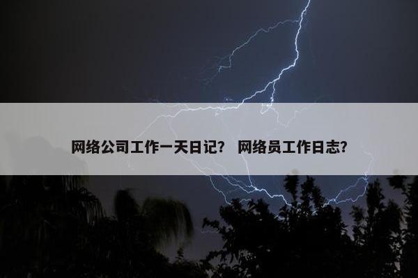 网络公司工作一天日记？ 网络员工作日志？