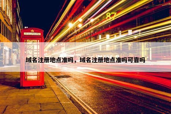 域名注册地点准吗，域名注册地点准吗可靠吗