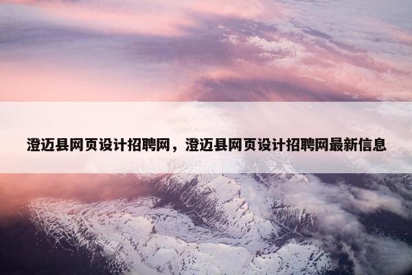 澄迈县网页设计招聘网，澄迈县网页设计招聘网最新信息
