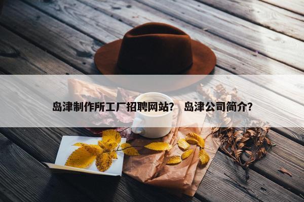 岛津制作所工厂招聘网站？ 岛津公司简介？