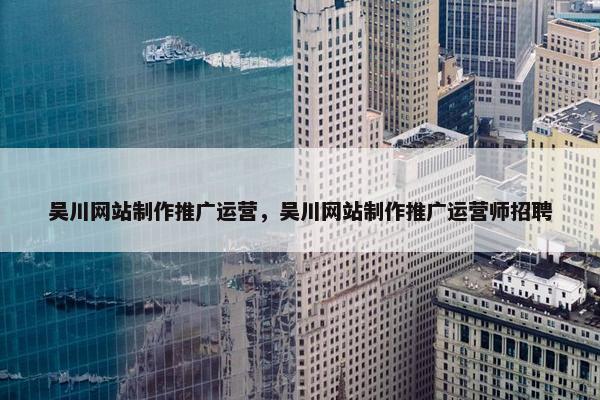 吴川网站制作推广运营，吴川网站制作推广运营师招聘