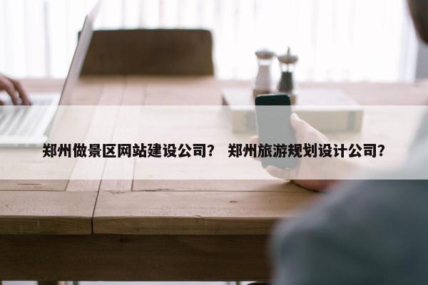 郑州做景区网站建设公司？ 郑州旅游规划设计公司？