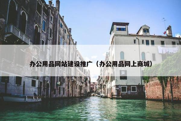 办公用品网站建设推广（办公用品网上商城）
