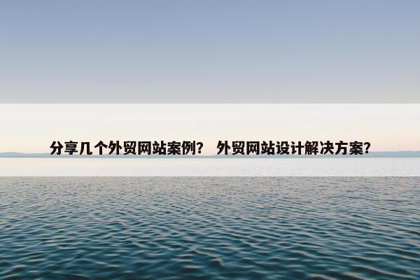 分享几个外贸网站案例？ 外贸网站设计解决方案？