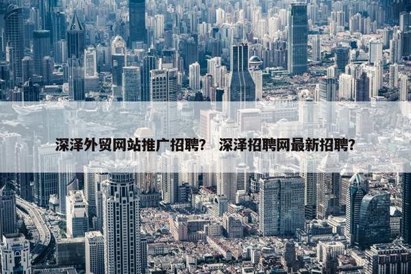 深泽外贸网站推广招聘？ 深泽招聘网最新招聘？