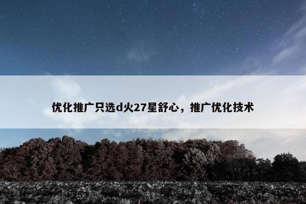 优化推广只选d火27星舒心，推广优化技术