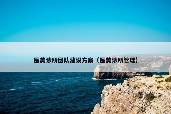 医美诊所团队建设方案（医美诊所管理）