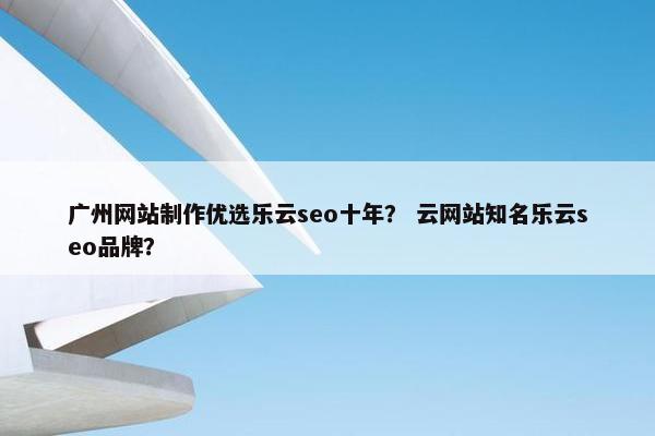 广州网站制作优选乐云seo十年？ 云网站知名乐云seo品牌？