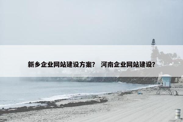 新乡企业网站建设方案？ 河南企业网站建设？