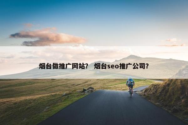 烟台做推广网站？ 烟台seo推广公司？