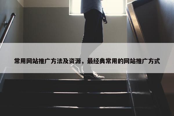 常用网站推广方法及资源，最经典常用的网站推广方式