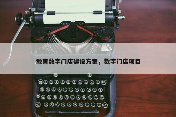 教育数字门店建设方案，数字门店项目