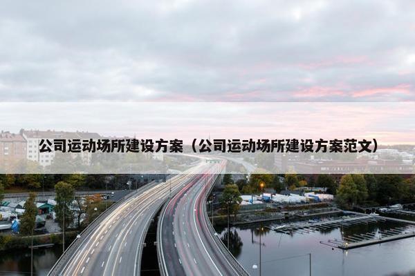 公司运动场所建设方案（公司运动场所建设方案范文）