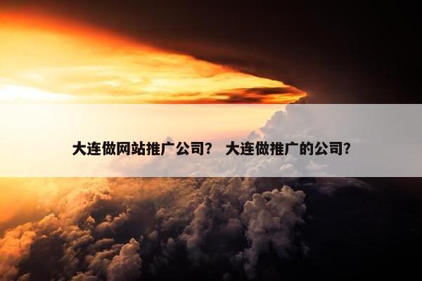 大连做网站推广公司？ 大连做推广的公司？