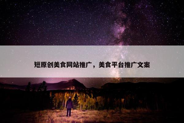 短原创美食网站推广，美食平台推广文案