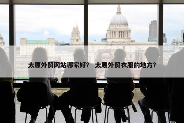 太原外贸网站哪家好？ 太原外贸衣服的地方？