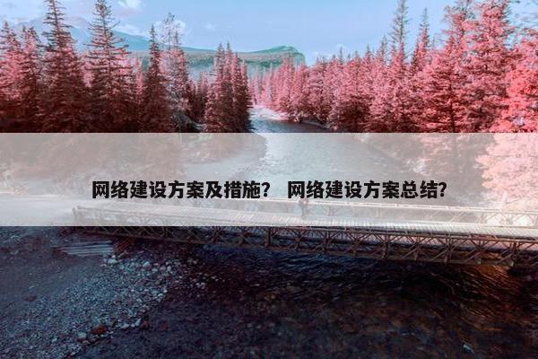 网络建设方案及措施？ 网络建设方案总结？