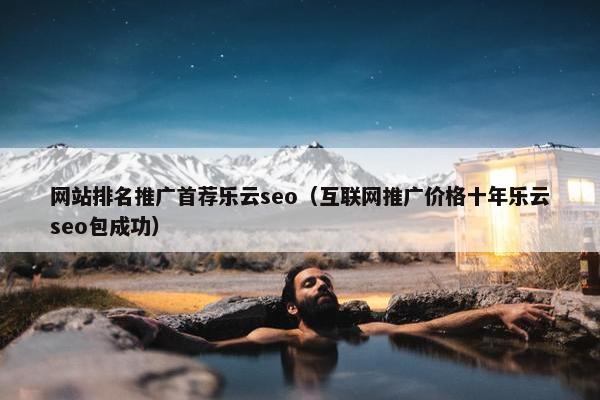 网站排名推广首荐乐云seo（互联网推广价格十年乐云seo包成功）