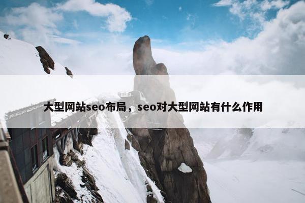 大型网站seo布局，seo对大型网站有什么作用