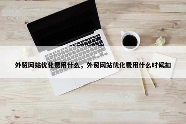 外贸网站优化费用什么，外贸网站优化费用什么时候扣