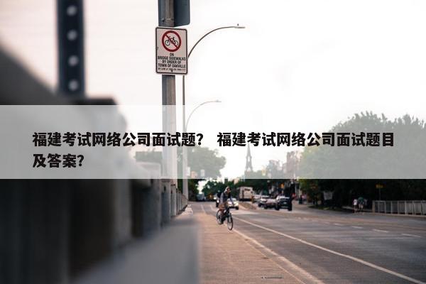 福建考试网络公司面试题？ 福建考试网络公司面试题目及答案？