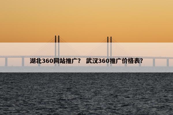 湖北360网站推广？ 武汉360推广价格表？