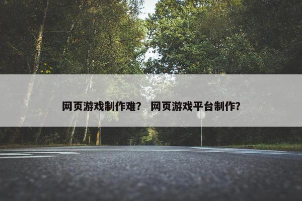 网页游戏制作难？ 网页游戏平台制作？