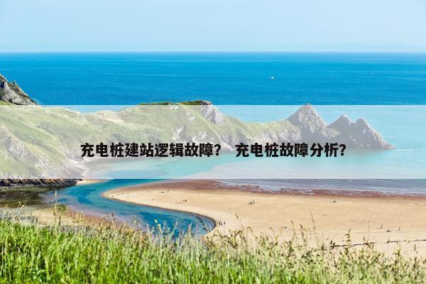 充电桩建站逻辑故障？ 充电桩故障分析？