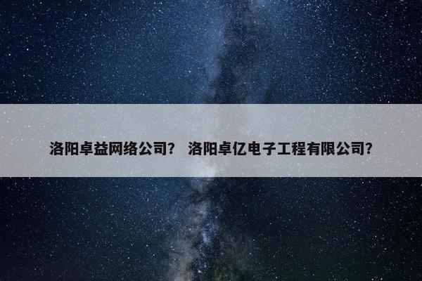 洛阳卓益网络公司？ 洛阳卓亿电子工程有限公司？