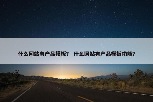 什么网站有产品模板？ 什么网站有产品模板功能？