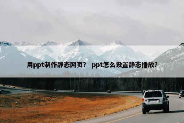 用ppt制作静态网页？ ppt怎么设置静态播放？