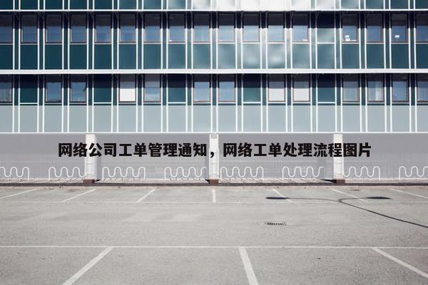 网络公司工单管理通知，网络工单处理流程图片
