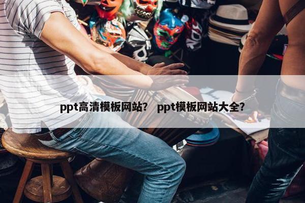 ppt高清模板网站？ ppt模板网站大全？