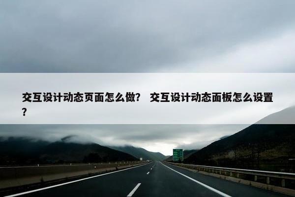 交互设计动态页面怎么做？ 交互设计动态面板怎么设置？