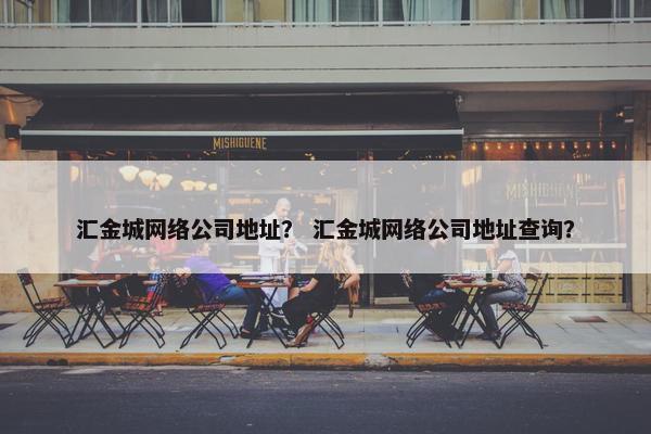 汇金城网络公司地址？ 汇金城网络公司地址查询？