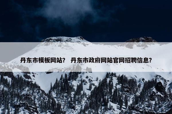 丹东市模板网站？ 丹东市政府网站官网招聘信息？