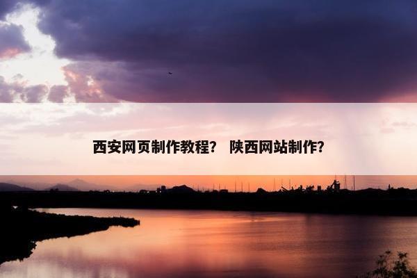 西安网页制作教程？ 陕西网站制作？