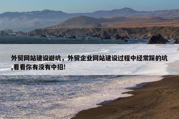 外贸网站建设避坑，外贸企业网站建设过程中经常踩的坑,看看你有没有中招!