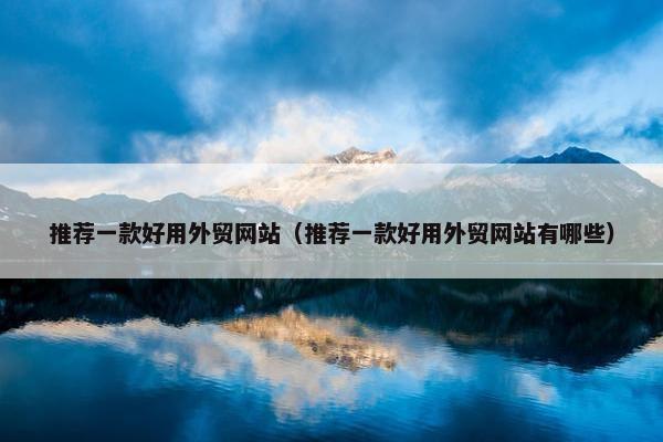 推荐一款好用外贸网站（推荐一款好用外贸网站有哪些）