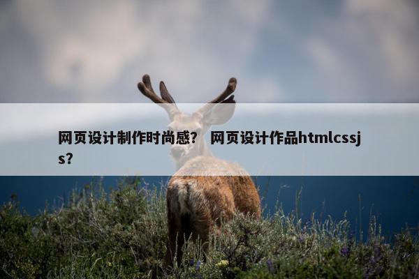 网页设计制作时尚感？ 网页设计作品htmlcssjs？