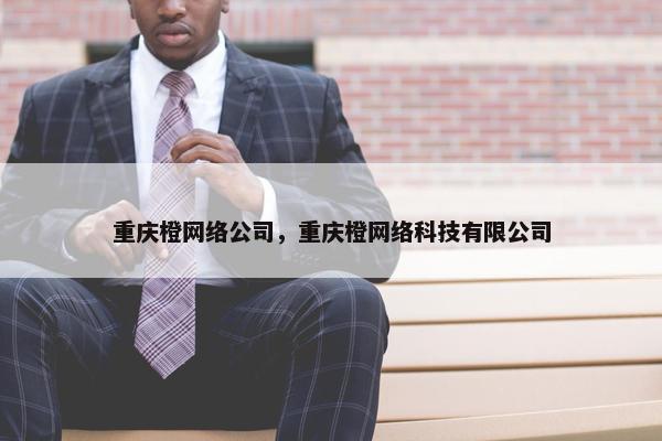 重庆橙网络公司，重庆橙网络科技有限公司